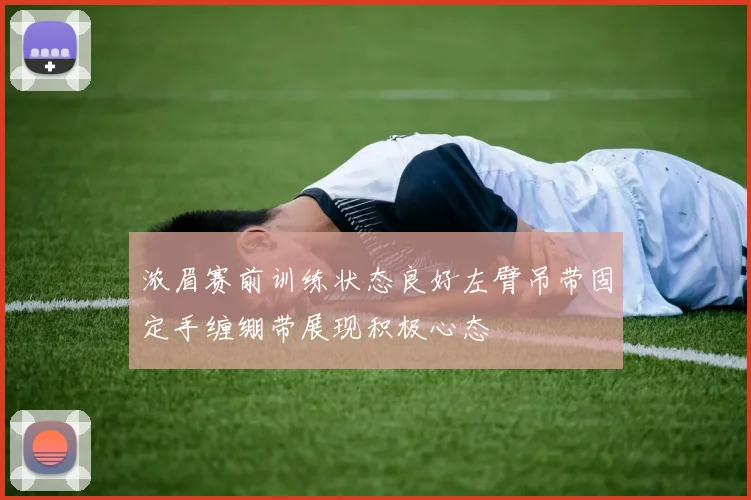 浓眉赛前训练状态良好左臂吊带固定手缠绷带展现积极心态