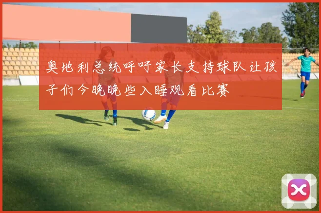奥地利总统呼吁家长支持球队让孩子们今晚晚些入睡观看比赛