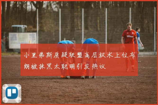 小里弗斯质疑联盟高层权术上位布朗被抹黑太聪明引发热议