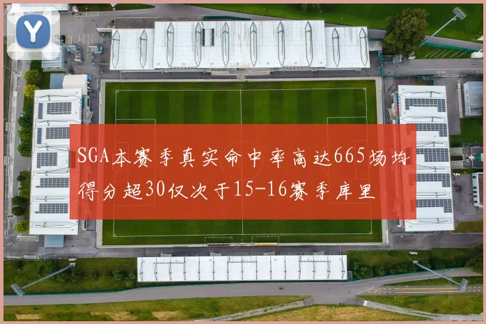 SGA本赛季真实命中率高达665场均得分超30仅次于15-16赛季库里