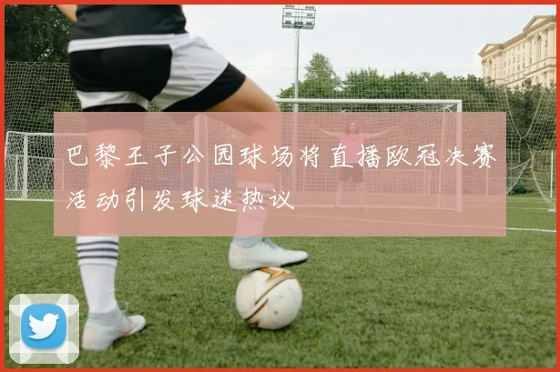 巴黎王子公园球场将直播欧冠决赛活动引发球迷热议