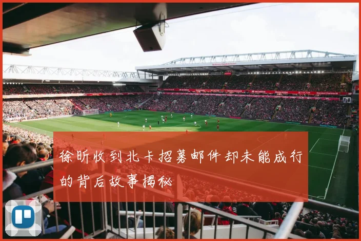 徐昕收到北卡招募邮件却未能成行的背后故事揭秘