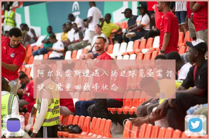 阿尔瓦雷斯遭遇八场进球荒亟需打破心魔重回巅峰状态