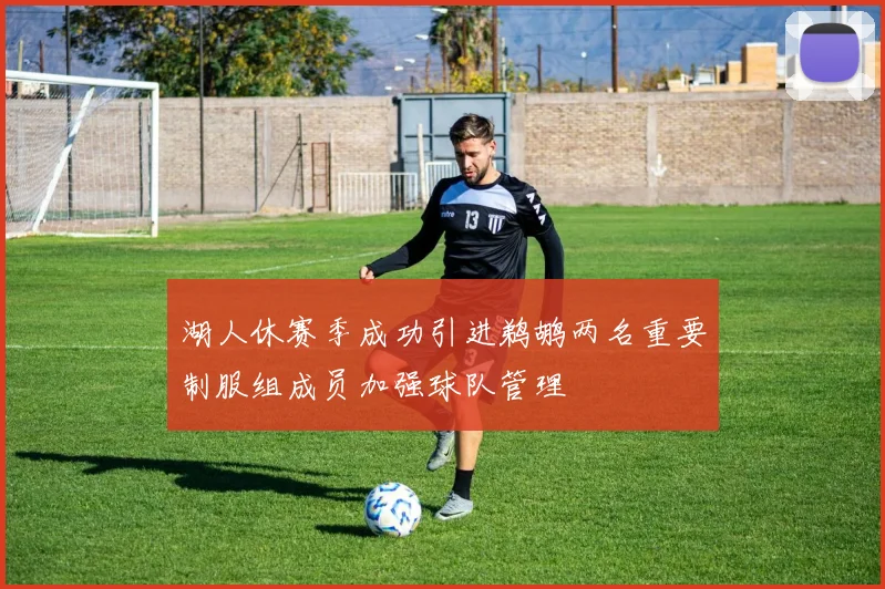 湖人休赛季成功引进鹈鹕两名重要制服组成员加强球队管理
