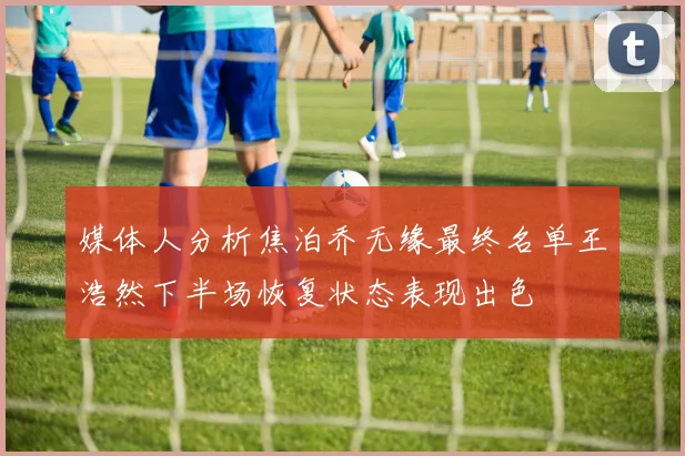 媒体人分析焦泊乔无缘最终名单王浩然下半场恢复状态表现出色