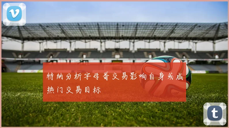 特纳分析字母哥交易影响自身或成热门交易目标