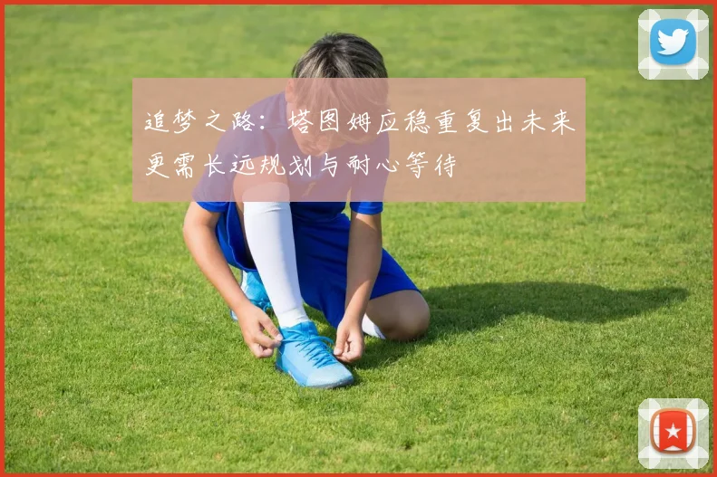 追梦之路：塔图姆应稳重复出未来更需长远规划与耐心等待