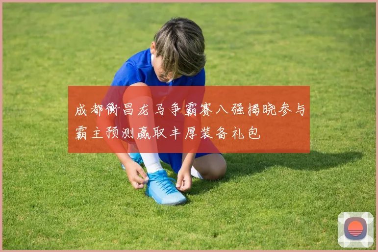 成都衡昌龙马争霸赛八强揭晓参与霸主预测赢取丰厚装备礼包