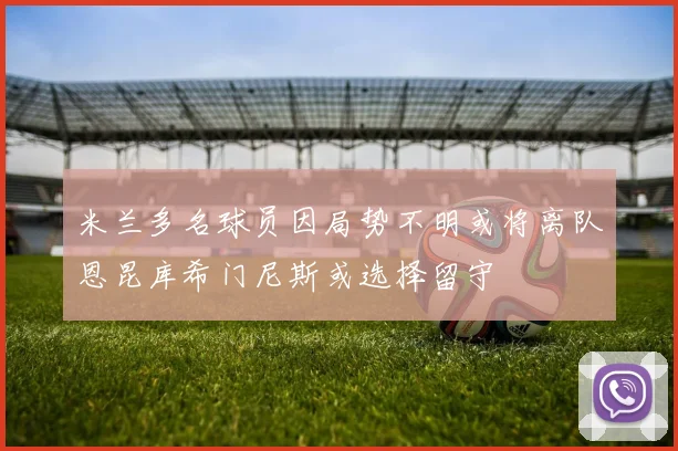 米兰多名球员因局势不明或将离队恩昆库希门尼斯或选择留守