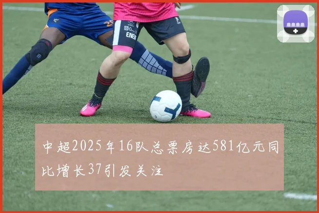 中超2025年16队总票房达581亿元同比增长37引发关注