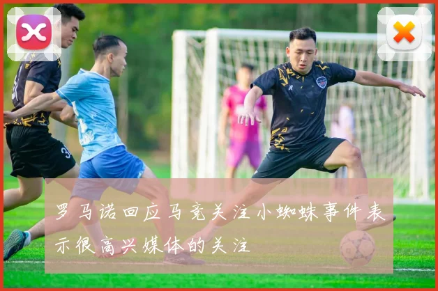罗马诺回应马竞关注小蜘蛛事件表示很高兴媒体的关注