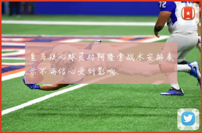皇马核心球员对阿隆索战术安排表示不满信心受到影响