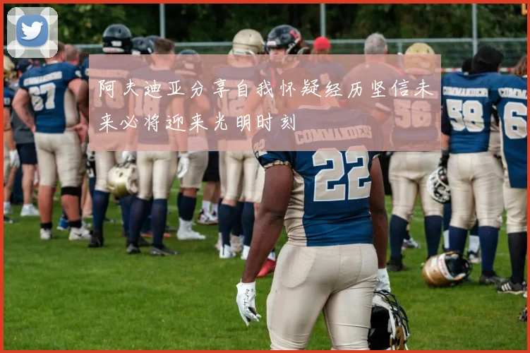 阿夫迪亚分享自我怀疑经历坚信未来必将迎来光明时刻
