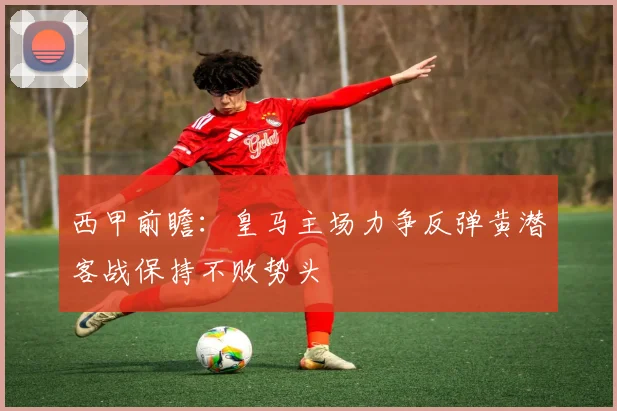 西甲前瞻：皇马主场力争反弹黄潜客战保持不败势头