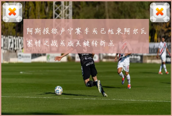 阿斯报称卢宁赛季或已结束阿尔瓦塞特之战或成关键转折点