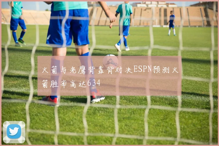 火箭与老鹰背靠背对决ESPN预测火箭胜率高达634