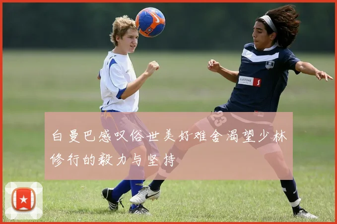白曼巴感叹俗世美好难舍渴望少林修行的毅力与坚持