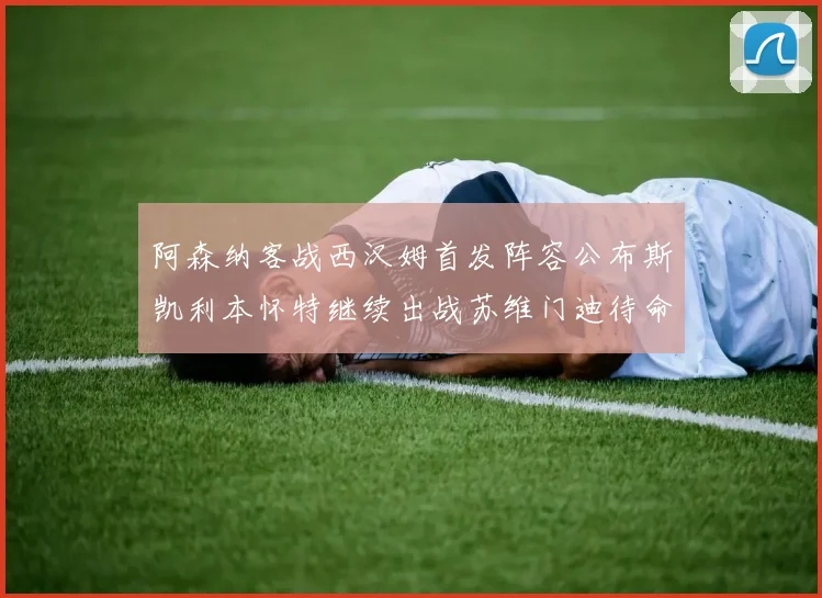 阿森纳客战西汉姆首发阵容公布斯凯利本怀特继续出战苏维门迪待命替补