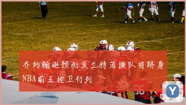 乔约翰逊预测莫兰特若换队将跻身NBA前五控卫行列