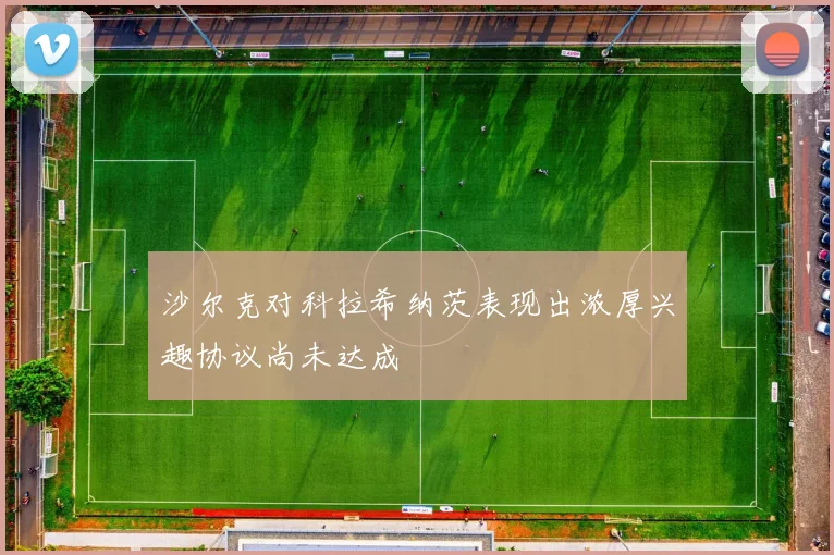 沙尔克对科拉希纳茨表现出浓厚兴趣协议尚未达成