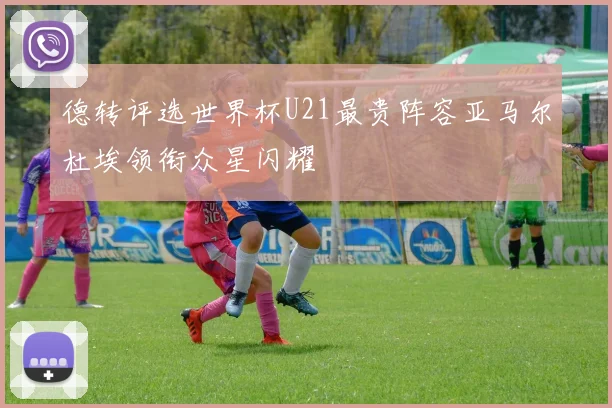 德转评选世界杯U21最贵阵容亚马尔杜埃领衔众星闪耀