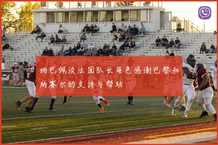 姆巴佩谈法国队长角色感谢巴黎和纳赛尔的支持与帮助