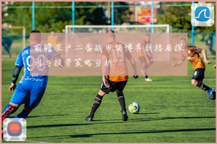前瞻深沪二番战市场博弈新格局探讨与投资策略分析