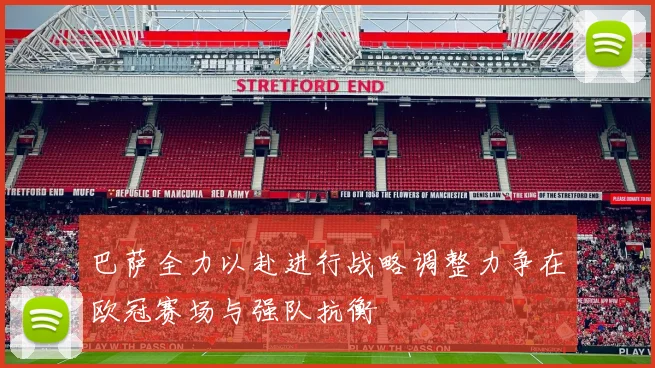 巴萨全力以赴进行战略调整力争在欧冠赛场与强队抗衡