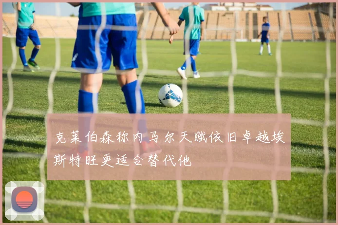 克莱伯森称内马尔天赋依旧卓越埃斯特旺更适合替代他