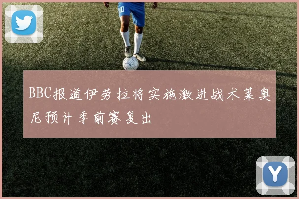 BBC报道伊劳拉将实施激进战术莱奥尼预计季前赛复出