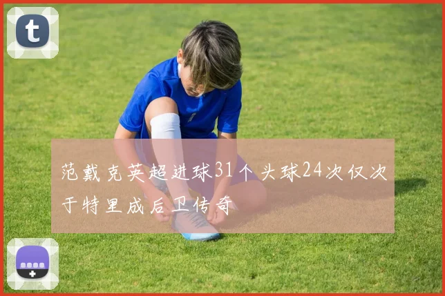 范戴克英超进球31个头球24次仅次于特里成后卫传奇