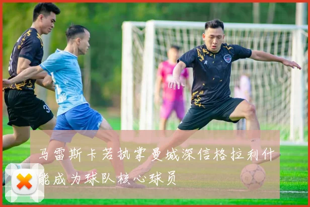 马雷斯卡若执掌曼城深信格拉利什能成为球队核心球员