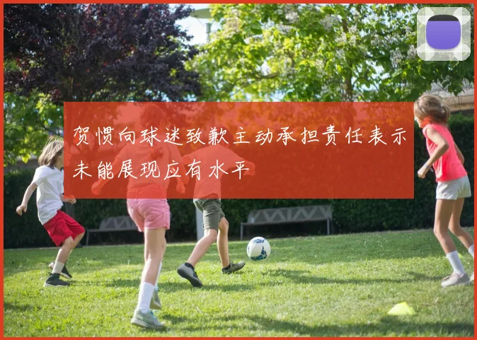 贺惯向球迷致歉主动承担责任表示未能展现应有水平