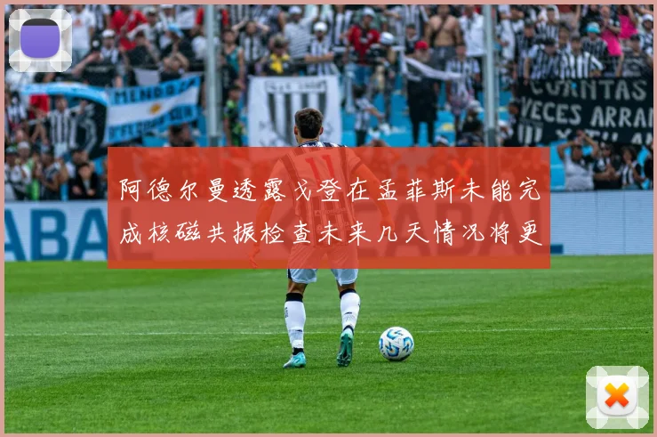 阿德尔曼透露戈登在孟菲斯未能完成核磁共振检查未来几天情况将更清晰