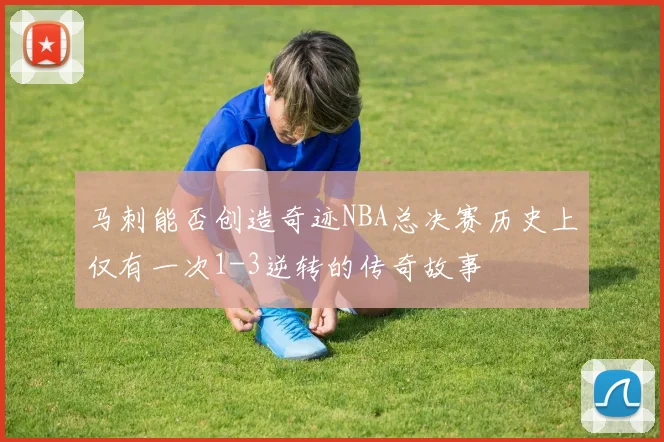 马刺能否创造奇迹NBA总决赛历史上仅有一次1-3逆转的传奇故事