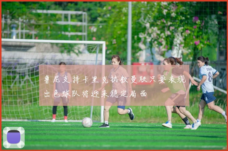 鲁尼支持卡里克执教曼联只要表现出色球队将迎来稳定局面